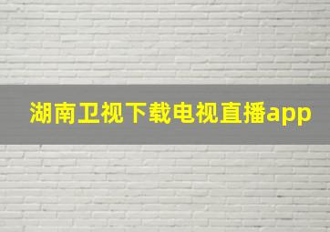 湖南卫视下载电视直播app