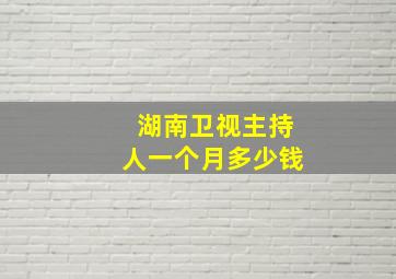 湖南卫视主持人一个月多少钱