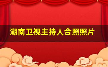 湖南卫视主持人合照照片