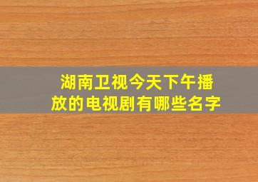 湖南卫视今天下午播放的电视剧有哪些名字