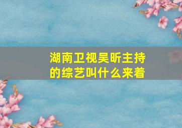 湖南卫视吴昕主持的综艺叫什么来着