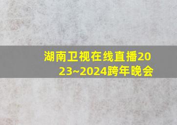 湖南卫视在线直播2023~2024跨年晚会