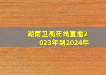 湖南卫视在线直播2023年到2024年