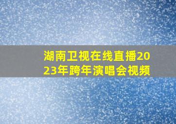 湖南卫视在线直播2023年跨年演唱会视频