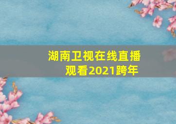 湖南卫视在线直播观看2021跨年