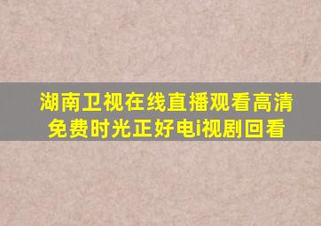 湖南卫视在线直播观看高清免费时光正好电i视剧回看