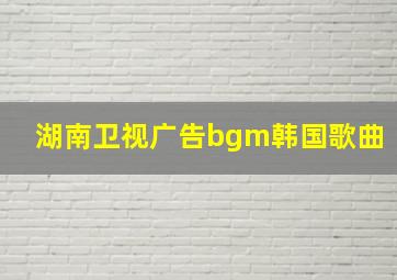 湖南卫视广告bgm韩国歌曲