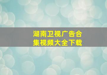 湖南卫视广告合集视频大全下载