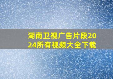 湖南卫视广告片段2024所有视频大全下载