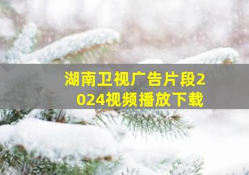 湖南卫视广告片段2024视频播放下载