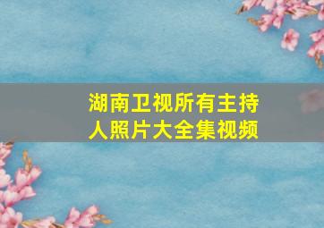 湖南卫视所有主持人照片大全集视频