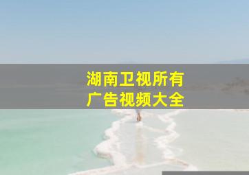 湖南卫视所有广告视频大全