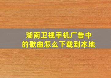 湖南卫视手机广告中的歌曲怎么下载到本地