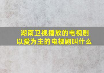 湖南卫视播放的电视剧以爱为主的电视剧叫什么