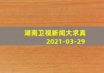 湖南卫视新闻大求真2021-03-29