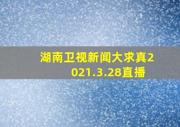 湖南卫视新闻大求真2021.3.28直播