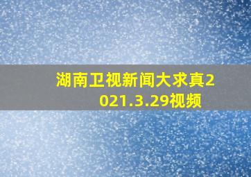 湖南卫视新闻大求真2021.3.29视频