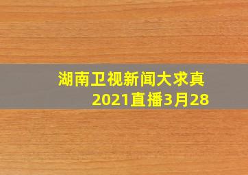 湖南卫视新闻大求真2021直播3月28