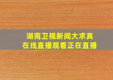 湖南卫视新闻大求真在线直播观看正在直播