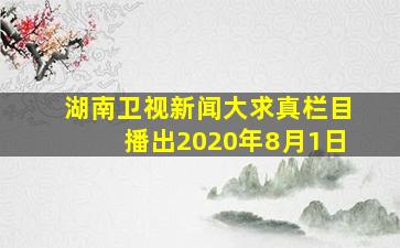 湖南卫视新闻大求真栏目播出2020年8月1日