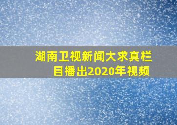 湖南卫视新闻大求真栏目播出2020年视频