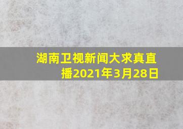 湖南卫视新闻大求真直播2021年3月28日