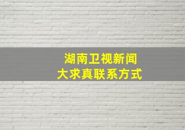 湖南卫视新闻大求真联系方式