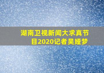 湖南卫视新闻大求真节目2020记者吴娅梦