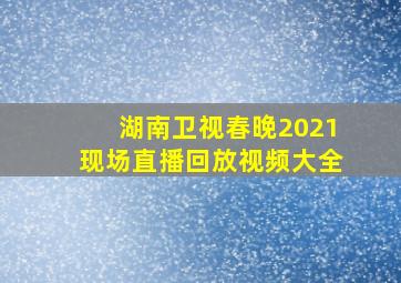 湖南卫视春晚2021现场直播回放视频大全