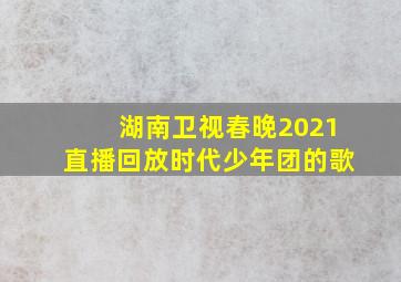 湖南卫视春晚2021直播回放时代少年团的歌