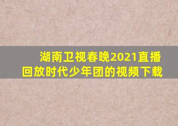 湖南卫视春晚2021直播回放时代少年团的视频下载