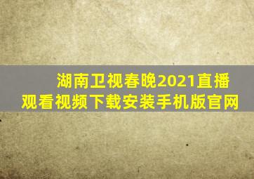 湖南卫视春晚2021直播观看视频下载安装手机版官网