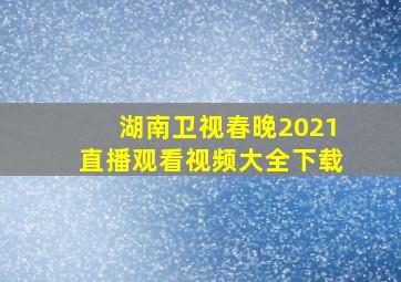 湖南卫视春晚2021直播观看视频大全下载