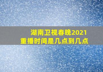 湖南卫视春晚2021重播时间是几点到几点