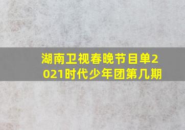 湖南卫视春晚节目单2021时代少年团第几期