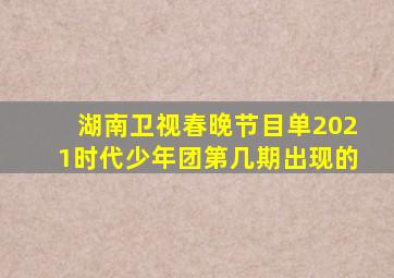 湖南卫视春晚节目单2021时代少年团第几期出现的