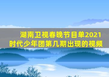 湖南卫视春晚节目单2021时代少年团第几期出现的视频