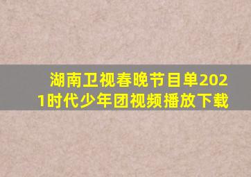 湖南卫视春晚节目单2021时代少年团视频播放下载