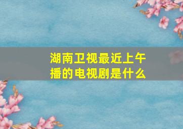 湖南卫视最近上午播的电视剧是什么