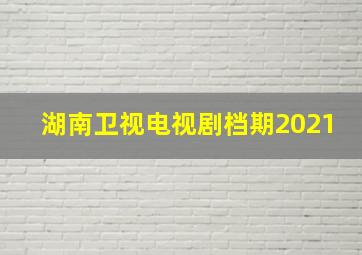 湖南卫视电视剧档期2021