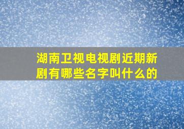 湖南卫视电视剧近期新剧有哪些名字叫什么的