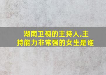 湖南卫视的主持人,主持能力非常强的女生是谁