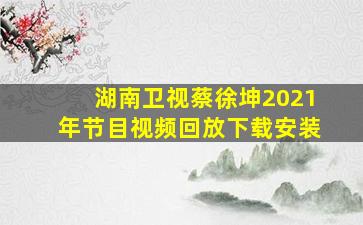 湖南卫视蔡徐坤2021年节目视频回放下载安装