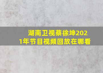 湖南卫视蔡徐坤2021年节目视频回放在哪看