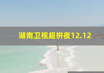 湖南卫视超拼夜12.12