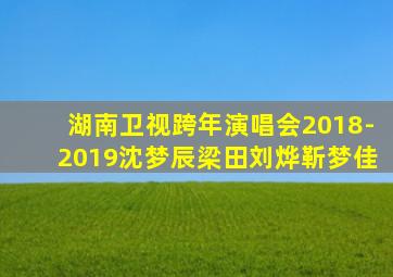 湖南卫视跨年演唱会2018-2019沈梦辰梁田刘烨靳梦佳