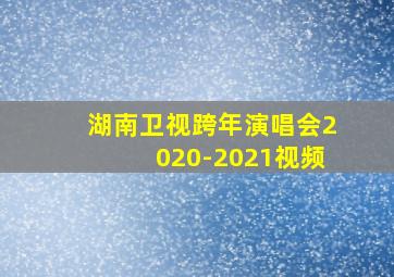 湖南卫视跨年演唱会2020-2021视频