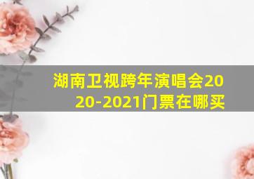 湖南卫视跨年演唱会2020-2021门票在哪买