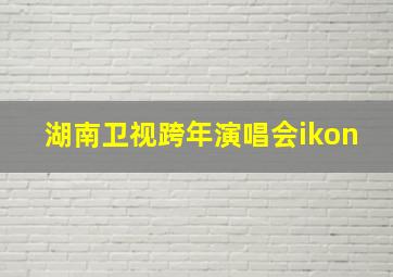 湖南卫视跨年演唱会ikon