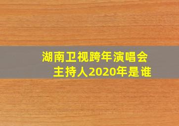 湖南卫视跨年演唱会主持人2020年是谁